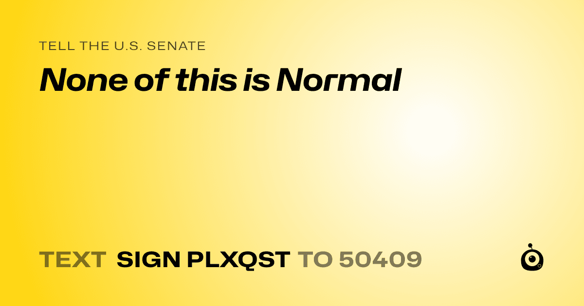 A shareable card that reads "tell the U.S. Senate: None of this is Normal" followed by "text sign PLXQST to 50409"