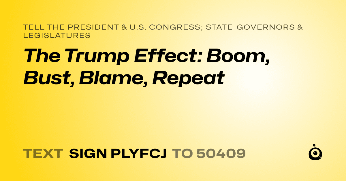 A shareable card that reads "tell the President & U.S. Congress; State Governors & Legislatures: The Trump Effect: Boom, Bust, Blame, Repeat" followed by "text sign PLYFCJ to 50409"