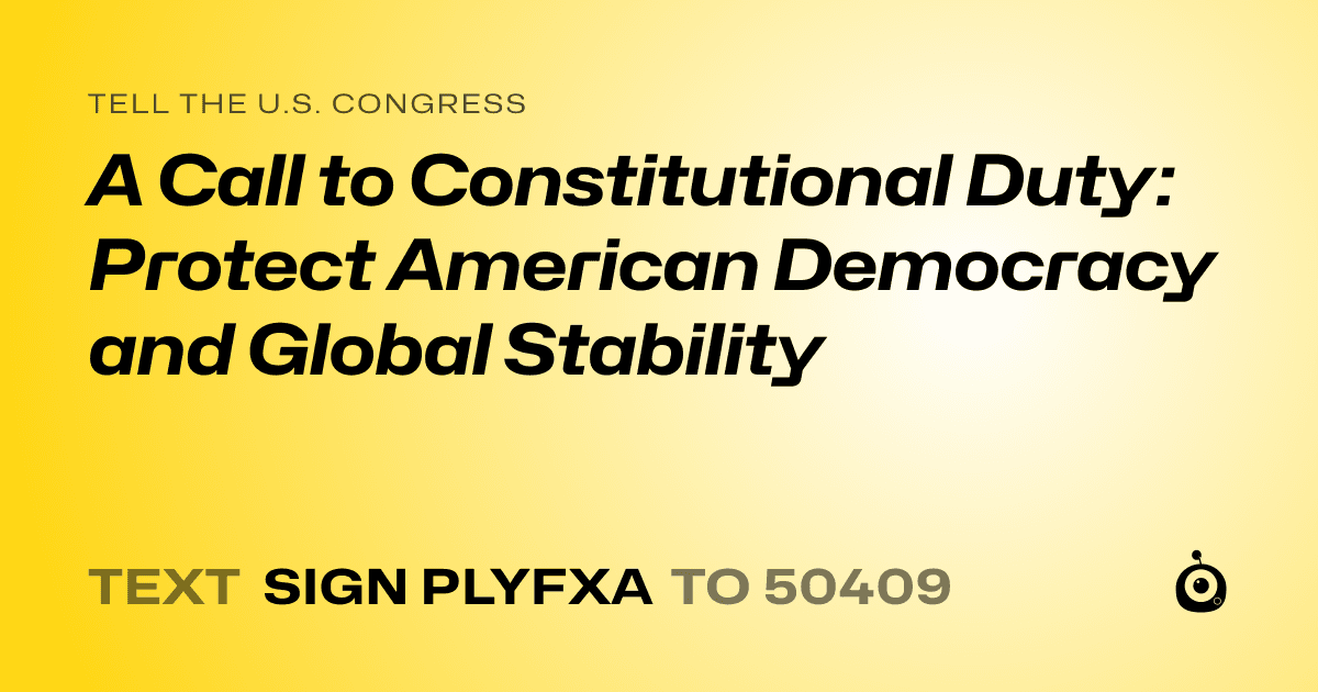 A shareable card that reads "tell the U.S. Congress: A Call to Constitutional Duty: Protect American Democracy and Global Stability" followed by "text sign PLYFXA to 50409"