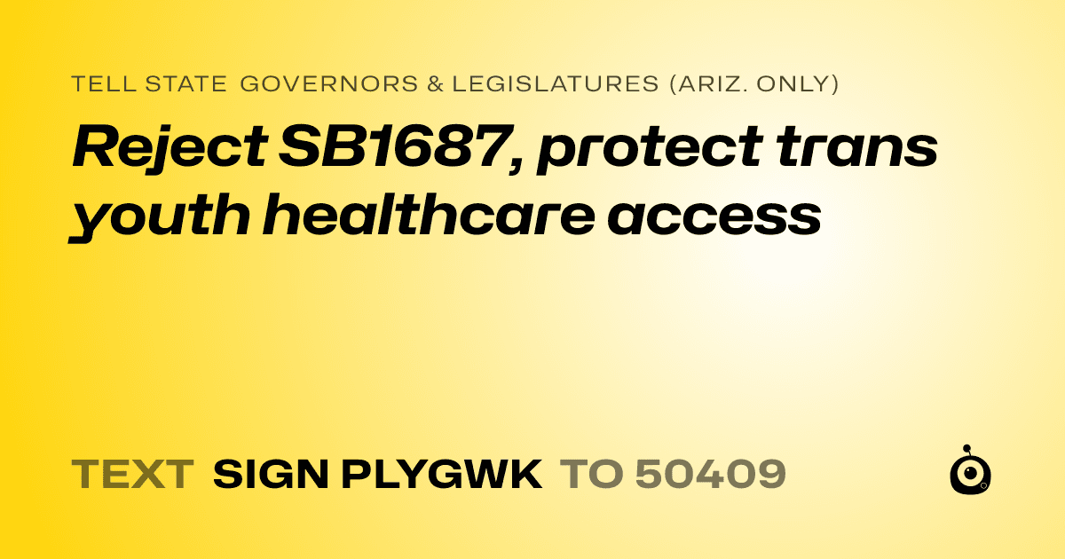 A shareable card that reads "tell State Governors & Legislatures (Ariz. only): Reject SB1687, protect trans youth healthcare access" followed by "text sign PLYGWK to 50409"