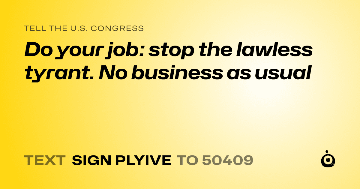 A shareable card that reads "tell the U.S. Congress: Do your job: stop the lawless tyrant. No business as usual" followed by "text sign PLYIVE to 50409"