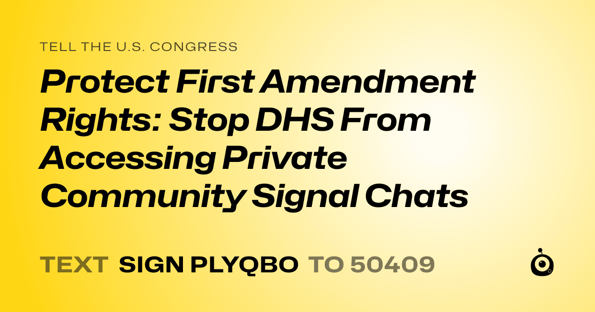 A shareable card that reads "tell the U.S. Congress: Protect First Amendment Rights: Stop DHS From Accessing Private Community Signal Chats" followed by "text sign PLYQBO to 50409"