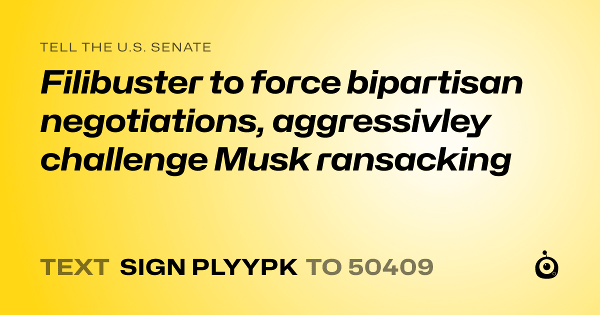 A shareable card that reads "tell the U.S. Senate: Filibuster to force bipartisan negotiations, aggressivley challenge Musk ransacking" followed by "text sign PLYYPK to 50409"