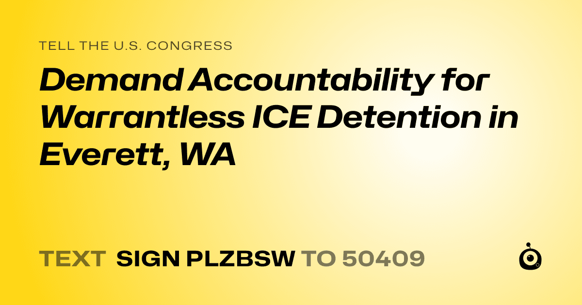 A shareable card that reads "tell the U.S. Congress: Demand Accountability for Warrantless ICE Detention in Everett, WA" followed by "text sign PLZBSW to 50409"