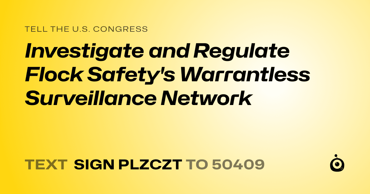 A shareable card that reads "tell the U.S. Congress: Investigate and Regulate Flock Safety's Warrantless Surveillance Network" followed by "text sign PLZCZT to 50409"