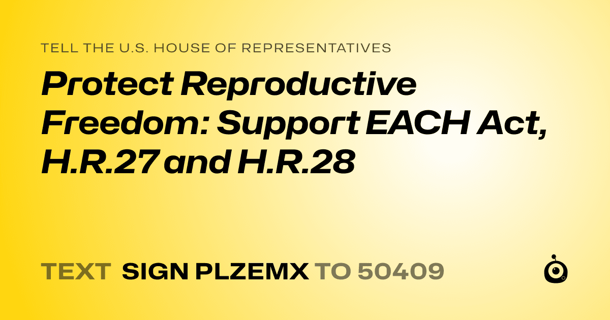 A shareable card that reads "tell the U.S. House of Representatives: Protect Reproductive Freedom: Support EACH Act, H.R.27 and H.R.28" followed by "text sign PLZEMX to 50409"