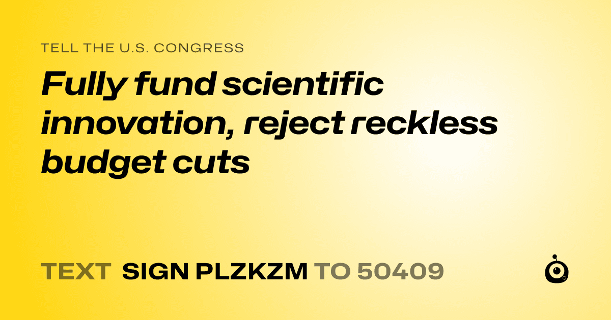A shareable card that reads "tell the U.S. Congress: Fully fund scientific innovation, reject reckless budget cuts" followed by "text sign PLZKZM to 50409"
