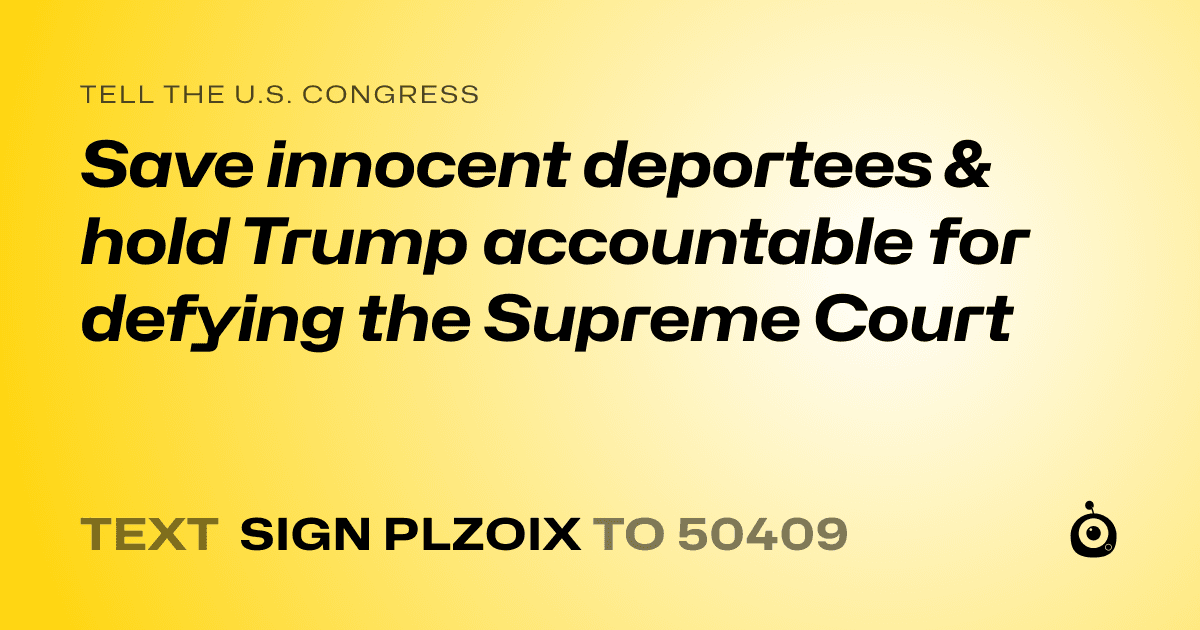 A shareable card that reads "tell the U.S. Congress: Save innocent deportees & hold Trump accountable for defying the Supreme Court" followed by "text sign PLZOIX to 50409"