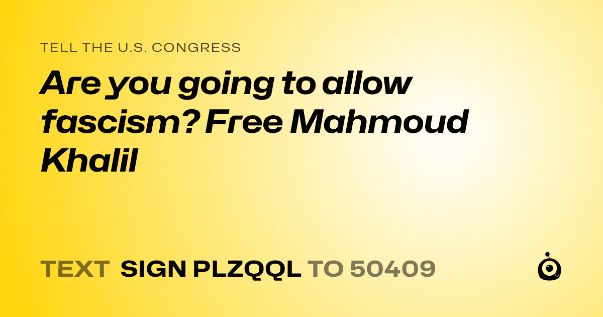 A shareable card that reads "tell the U.S. Congress: Are you going to allow fascism? Free Mahmoud Khalil" followed by "text sign PLZQQL to 50409"