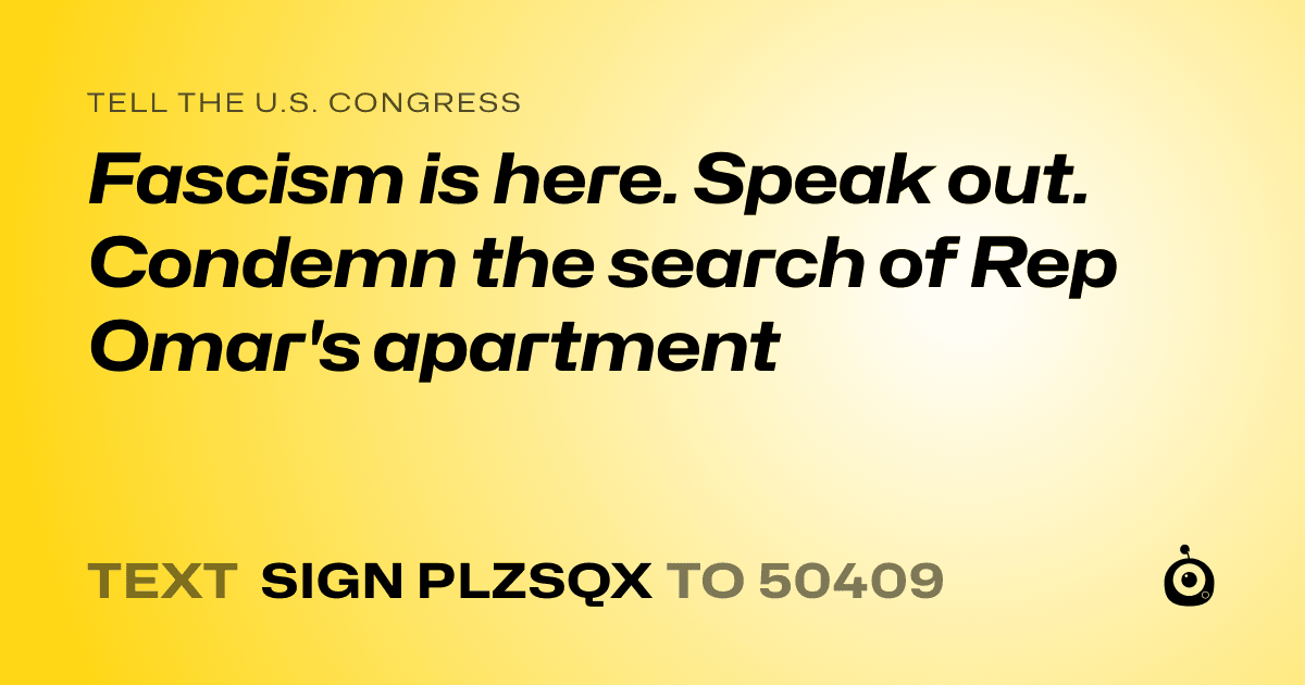 A shareable card that reads "tell the U.S. Congress: Fascism is here. Speak out. Condemn the search of Rep Omar's apartment" followed by "text sign PLZSQX to 50409"