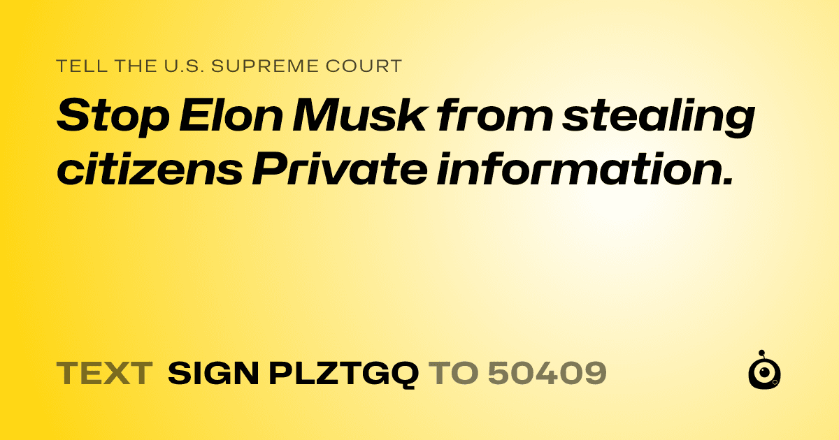 A shareable card that reads "tell the U.S. Supreme Court: Stop Elon Musk from stealing citizens Private information." followed by "text sign PLZTGQ to 50409"