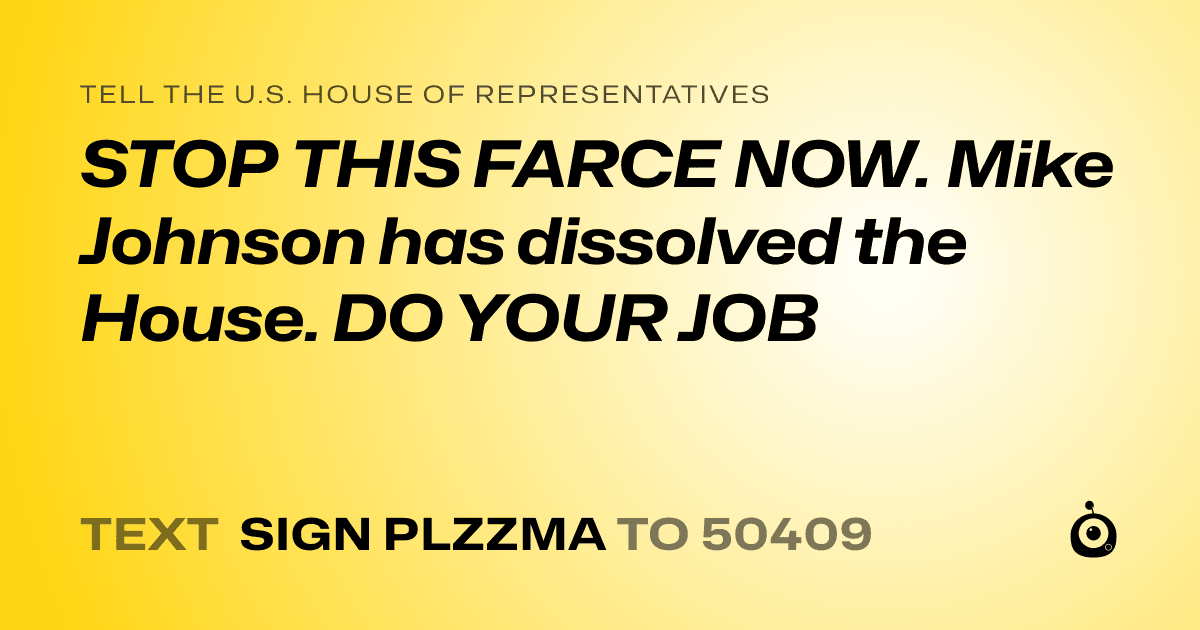 A shareable card that reads "tell the U.S. House of Representatives: STOP THIS FARCE NOW. Mike Johnson has dissolved the House. DO YOUR JOB" followed by "text sign PLZZMA to 50409"