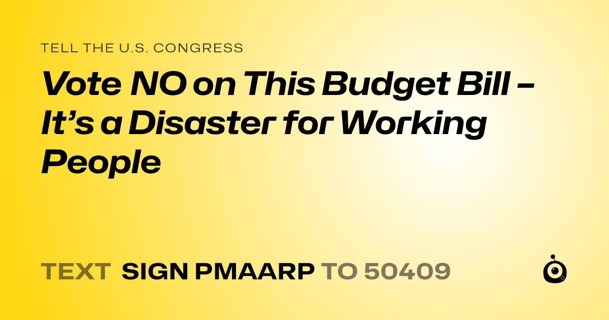 A shareable card that reads "tell the U.S. Congress: Vote NO on This Budget Bill – It’s a Disaster for Working People" followed by "text sign PMAARP to 50409"
