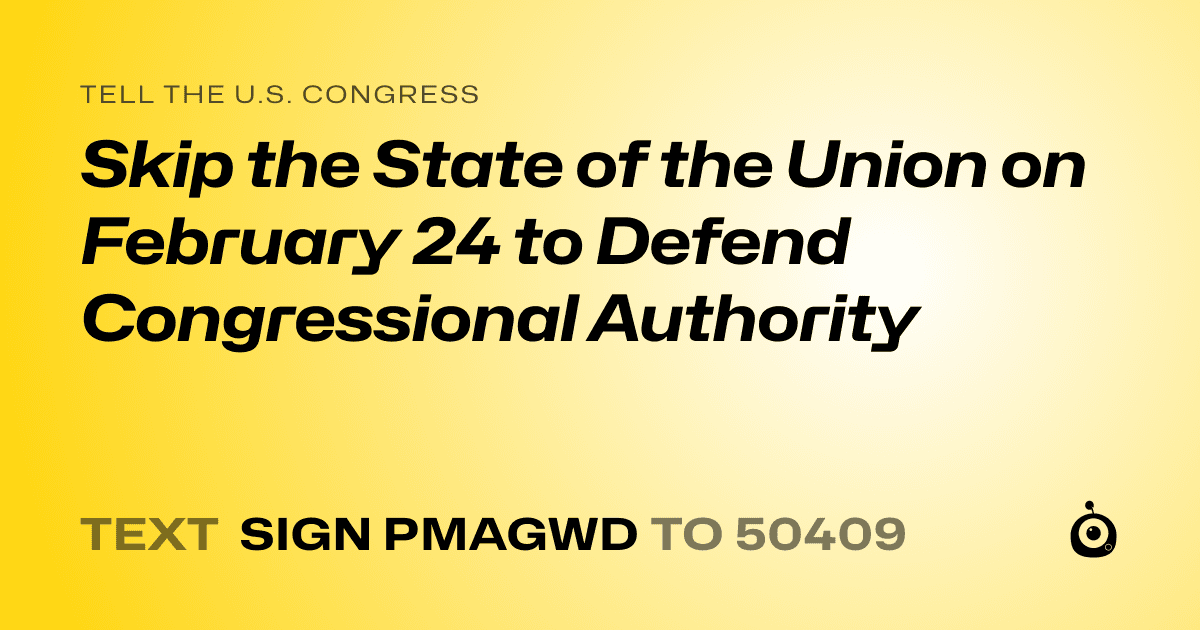 A shareable card that reads "tell the U.S. Congress: Skip the State of the Union on February 24 to Defend Congressional Authority" followed by "text sign PMAGWD to 50409"