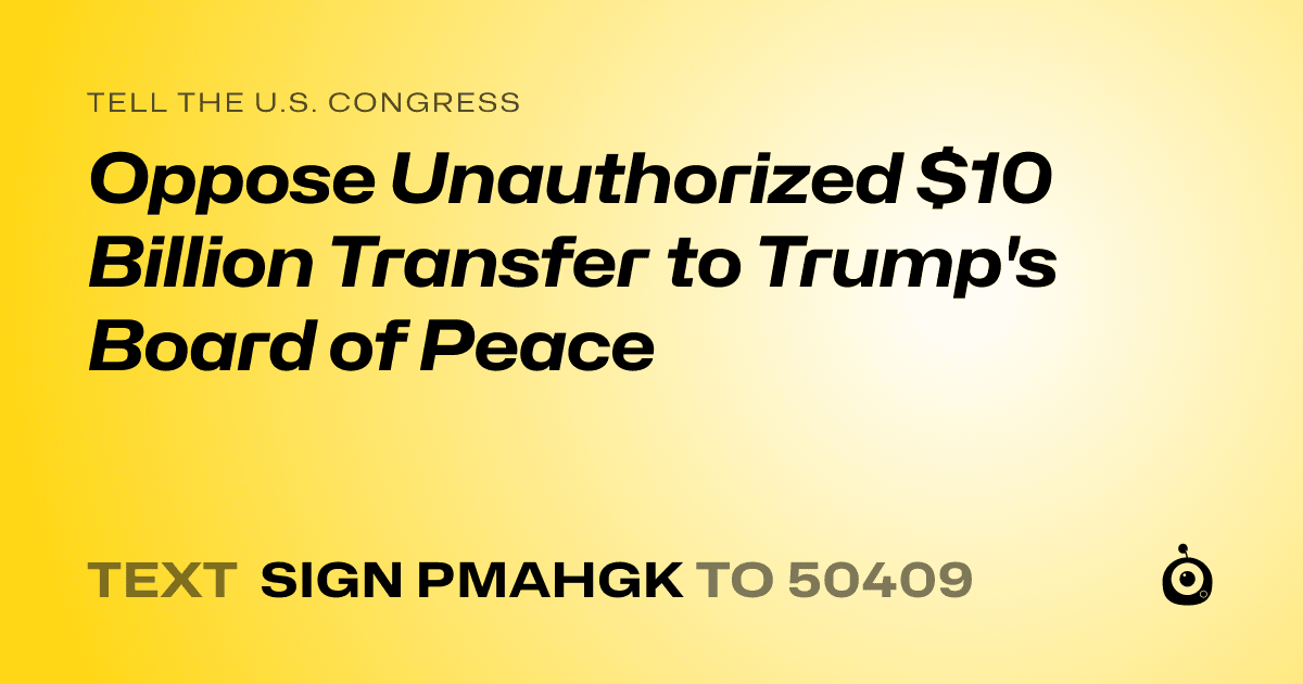 A shareable card that reads "tell the U.S. Congress: Oppose Unauthorized $10 Billion Transfer to Trump's Board of Peace" followed by "text sign PMAHGK to 50409"