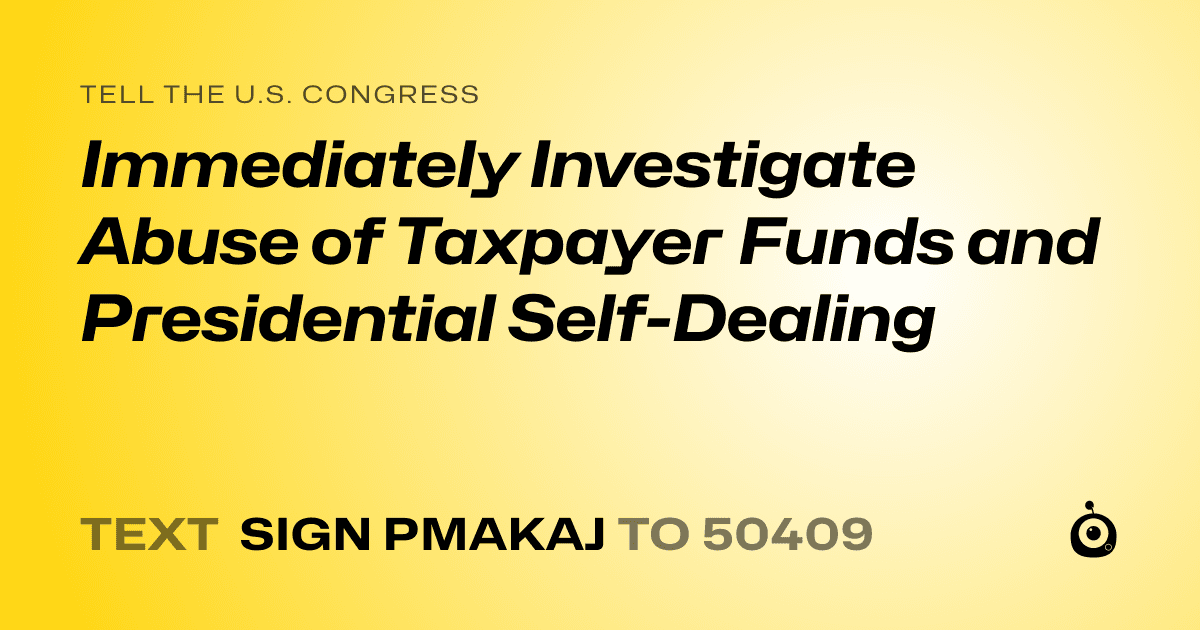 A shareable card that reads "tell the U.S. Congress: Immediately Investigate Abuse of Taxpayer Funds and Presidential Self-Dealing" followed by "text sign PMAKAJ to 50409"