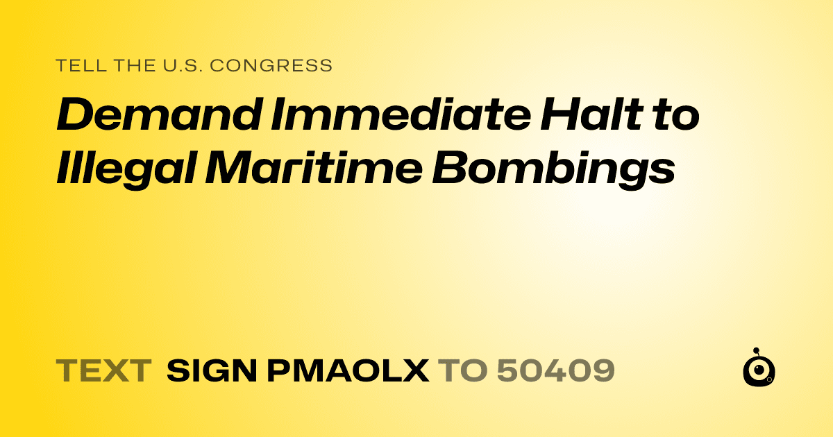 A shareable card that reads "tell the U.S. Congress: Demand Immediate Halt to Illegal Maritime Bombings" followed by "text sign PMAOLX to 50409"