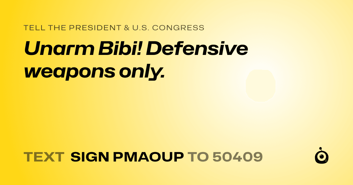 A shareable card that reads "tell the President & U.S. Congress: Unarm Bibi! Defensive weapons only." followed by "text sign PMAOUP to 50409"
