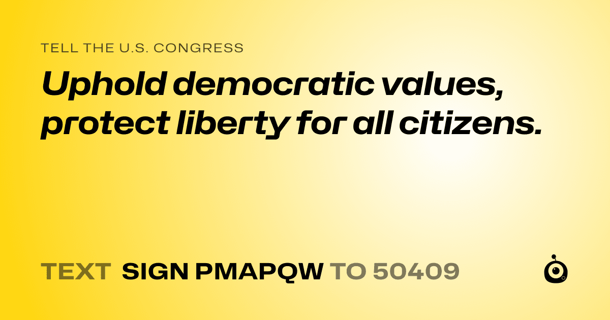 A shareable card that reads "tell the U.S. Congress: Uphold democratic values, protect liberty for all citizens." followed by "text sign PMAPQW to 50409"