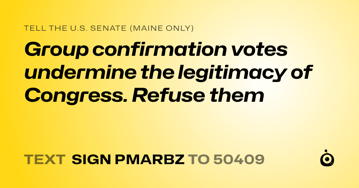 A shareable card that reads "tell the U.S. Senate (Maine only): Group confirmation votes undermine the legitimacy of Congress. Refuse them" followed by "text sign PMARBZ to 50409"