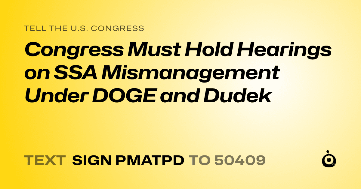 A shareable card that reads "tell the U.S. Congress: Congress Must Hold Hearings on SSA Mismanagement Under DOGE and Dudek" followed by "text sign PMATPD to 50409"