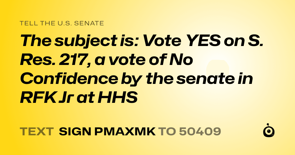 A shareable card that reads "tell the U.S. Senate: The subject is: Vote YES on S. Res. 217, a vote of No Confidence by the senate in RFK Jr at HHS" followed by "text sign PMAXMK to 50409"