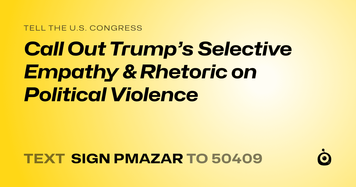 A shareable card that reads "tell the U.S. Congress: Call Out Trump’s Selective Empathy & Rhetoric on Political Violence" followed by "text sign PMAZAR to 50409"