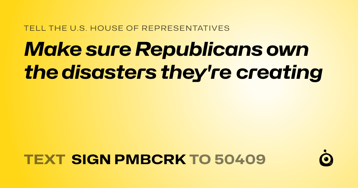 A shareable card that reads "tell the U.S. House of Representatives: Make sure Republicans own the disasters they're creating" followed by "text sign PMBCRK to 50409"