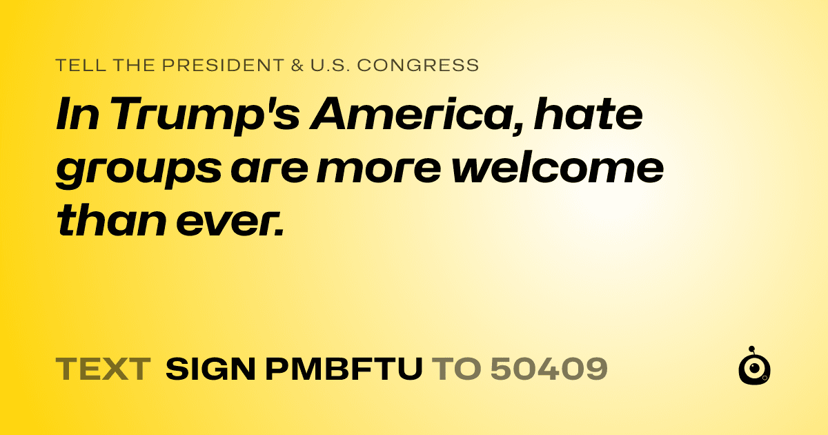 A shareable card that reads "tell the President & U.S. Congress: In Trump's America, hate groups are more welcome than ever." followed by "text sign PMBFTU to 50409"