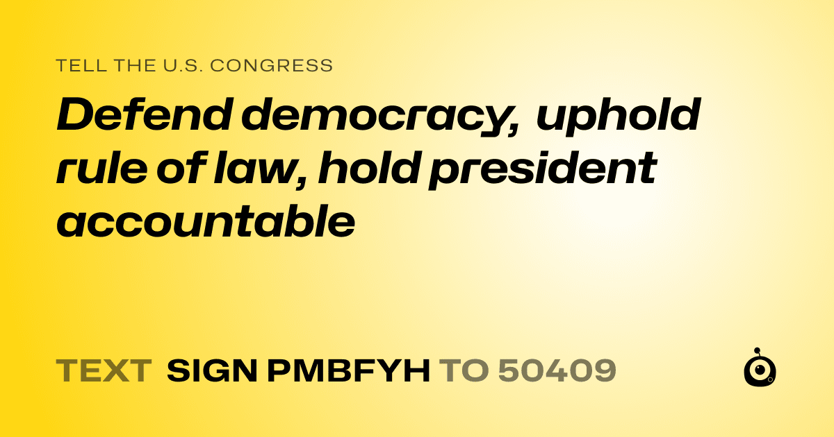 A shareable card that reads "tell the U.S. Congress: Defend democracy, uphold rule of law, hold president accountable" followed by "text sign PMBFYH to 50409"