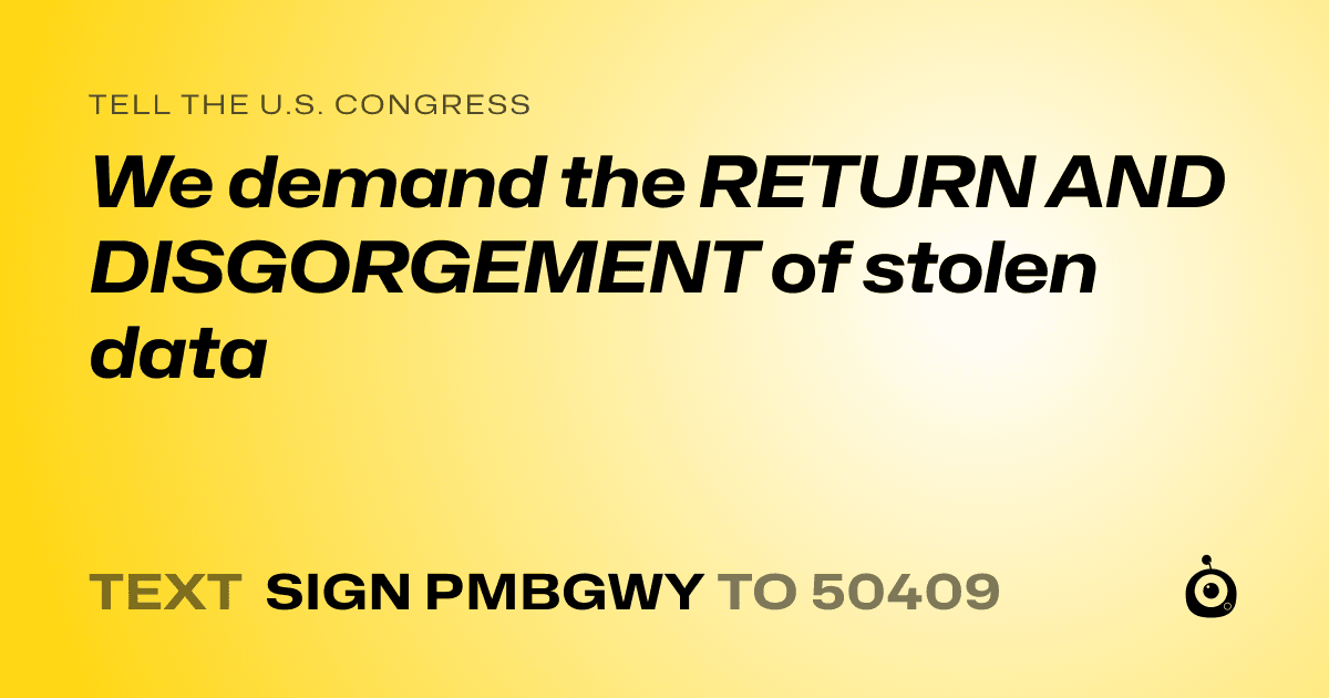 A shareable card that reads "tell the U.S. Congress: We demand the RETURN AND DISGORGEMENT of stolen data" followed by "text sign PMBGWY to 50409"
