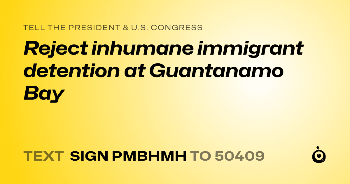 A shareable card that reads "tell the President & U.S. Congress: Reject inhumane immigrant detention at Guantanamo Bay" followed by "text sign PMBHMH to 50409"