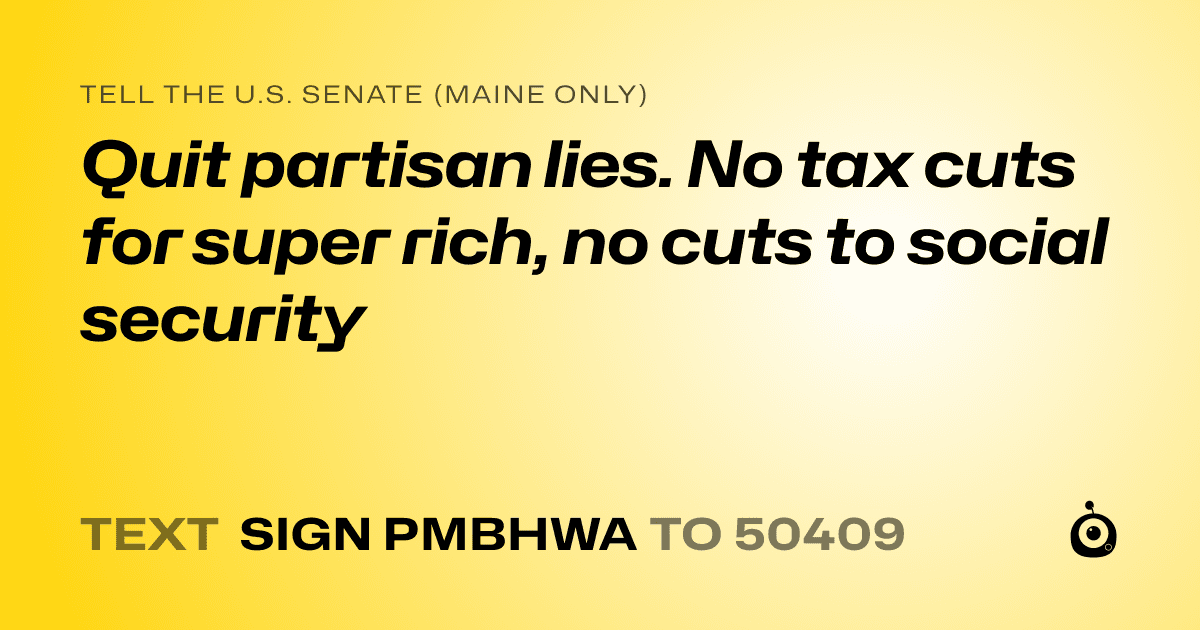 A shareable card that reads "tell the U.S. Senate (Maine only): Quit partisan lies. No tax cuts for super rich, no cuts to social security" followed by "text sign PMBHWA to 50409"