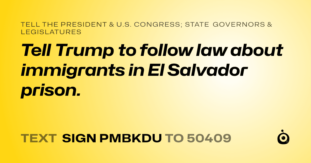 A shareable card that reads "tell the President & U.S. Congress; State Governors & Legislatures: Tell Trump to follow law about immigrants in El Salvador prison." followed by "text sign PMBKDU to 50409"