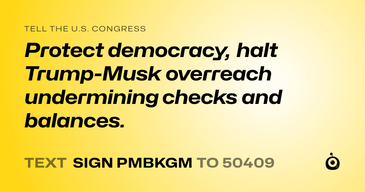A shareable card that reads "tell the U.S. Congress: Protect democracy, halt Trump-Musk overreach undermining checks and balances." followed by "text sign PMBKGM to 50409"