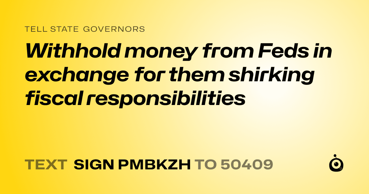 A shareable card that reads "tell State Governors: Withhold money from Feds in exchange for them shirking fiscal responsibilities" followed by "text sign PMBKZH to 50409"