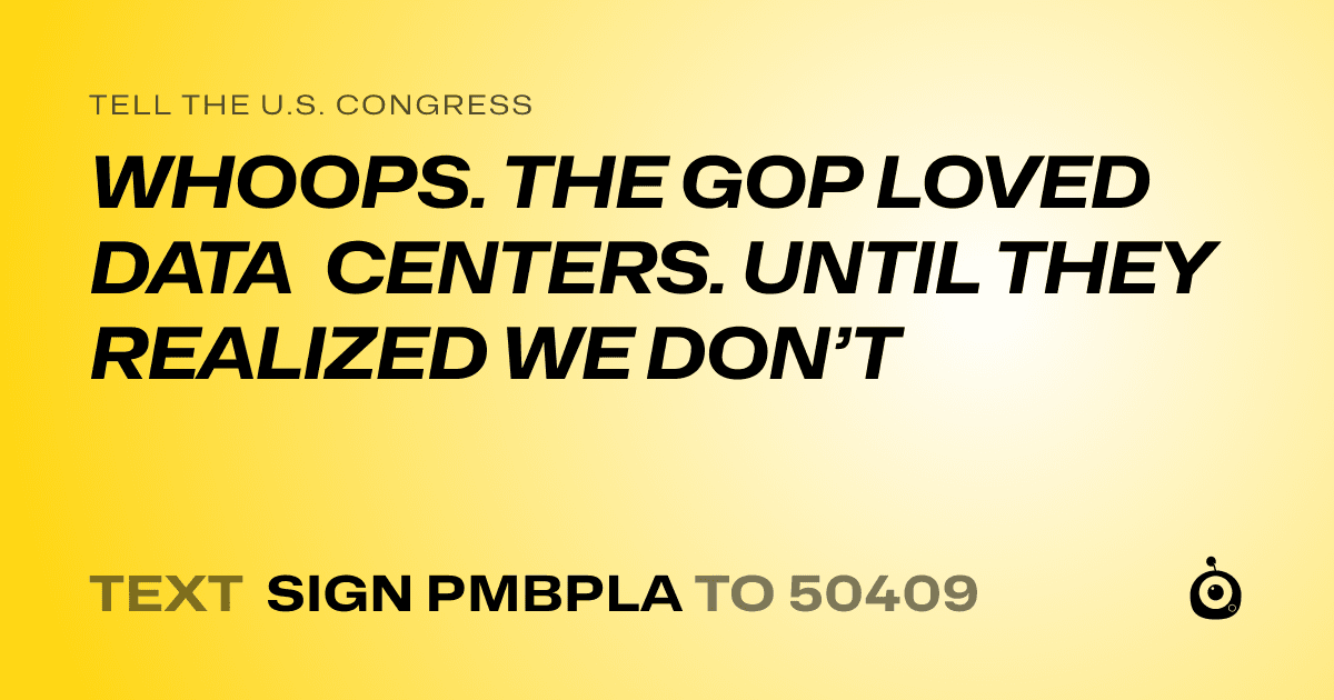 A shareable card that reads "tell the U.S. Congress: WHOOPS. THE GOP LOVED DATA CENTERS. UNTIL THEY REALIZED WE DON’T" followed by "text sign PMBPLA to 50409"