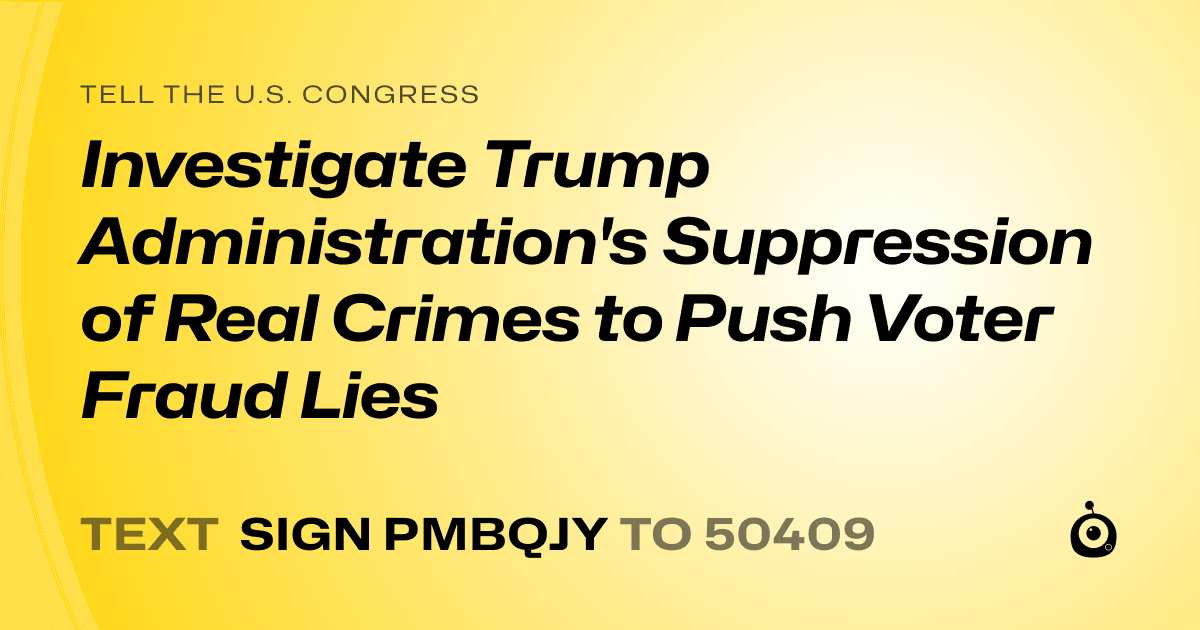 A shareable card that reads "tell the U.S. Congress: Investigate Trump Administration's Suppression of Real Crimes to Push Voter Fraud Lies" followed by "text sign PMBQJY to 50409"