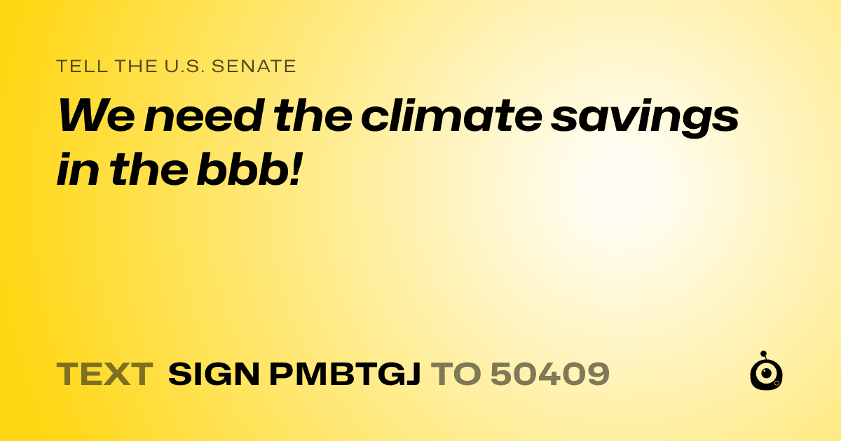 A shareable card that reads "tell the U.S. Senate: We need the climate savings in the bbb!" followed by "text sign PMBTGJ to 50409"