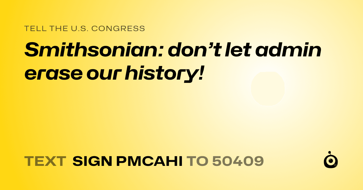 A shareable card that reads "tell the U.S. Congress: Smithsonian: don’t let admin erase our history!" followed by "text sign PMCAHI to 50409"