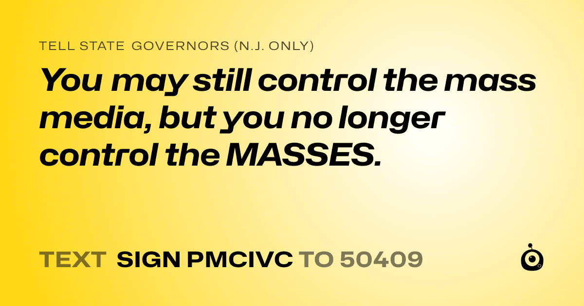 A shareable card that reads "tell State Governors (N.J. only): You may still control the mass media, but you no longer control the MASSES." followed by "text sign PMCIVC to 50409"