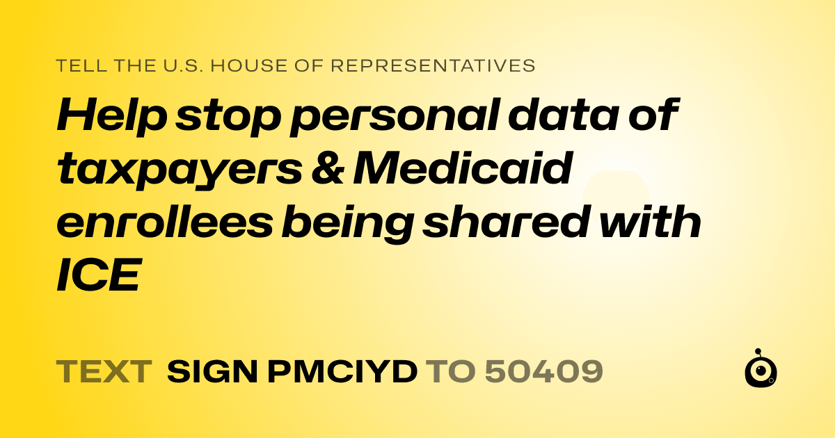 A shareable card that reads "tell the U.S. House of Representatives: Help stop personal data of taxpayers & Medicaid enrollees being shared with ICE" followed by "text sign PMCIYD to 50409"