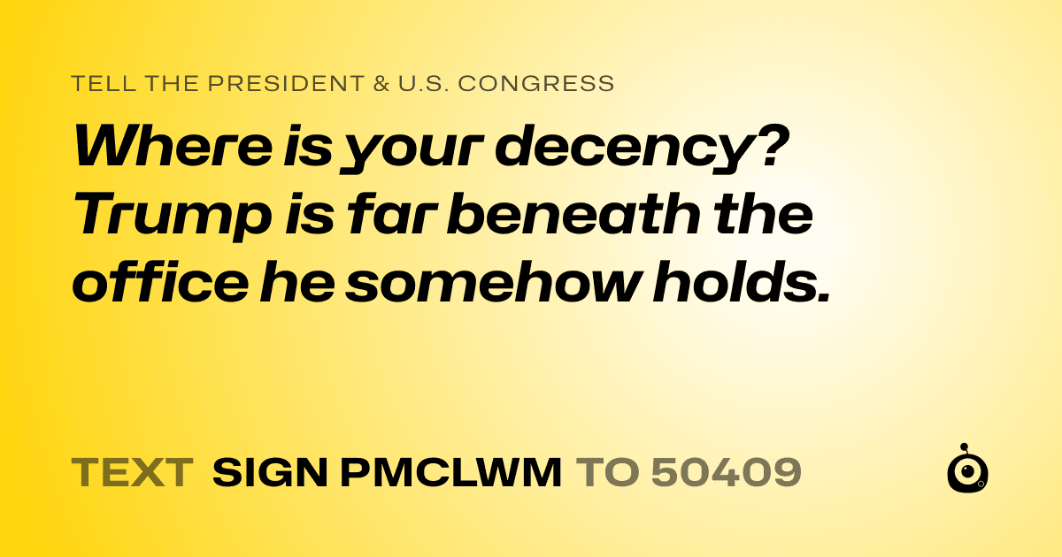A shareable card that reads "tell the President & U.S. Congress: Where is your decency? Trump is far beneath the office he somehow holds." followed by "text sign PMCLWM to 50409"