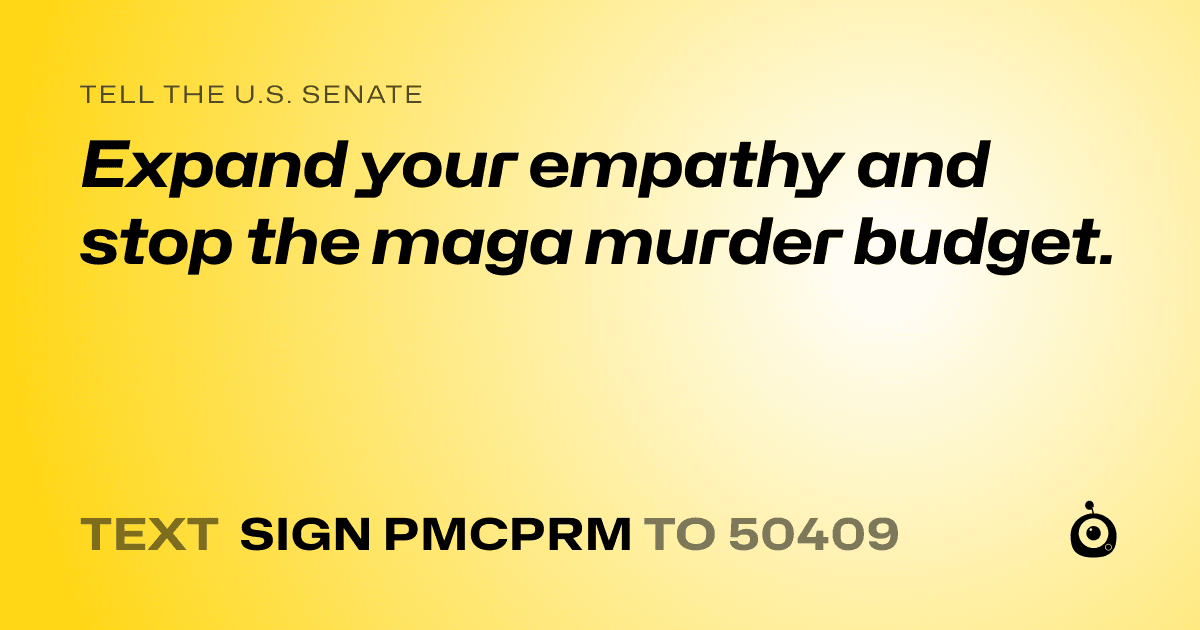 A shareable card that reads "tell the U.S. Senate: Expand your empathy and stop the maga murder budget." followed by "text sign PMCPRM to 50409"