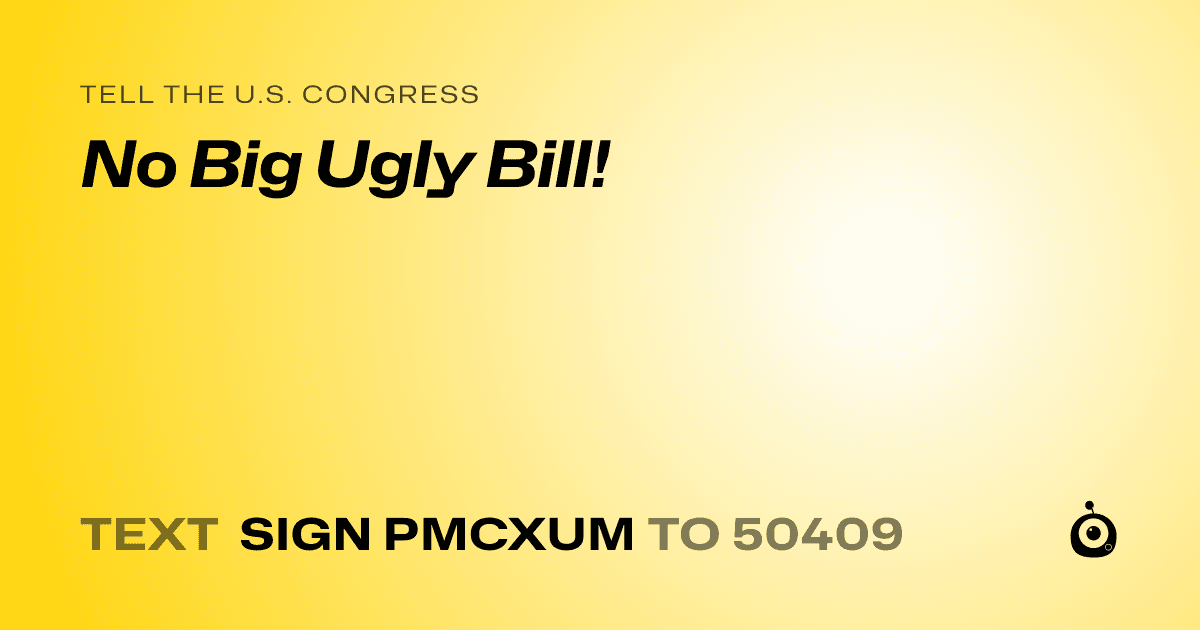 A shareable card that reads "tell the U.S. Congress: No Big Ugly Bill!" followed by "text sign PMCXUM to 50409"