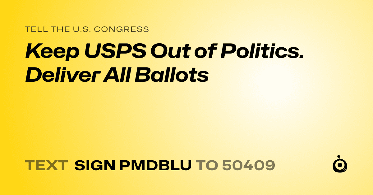 A shareable card that reads "tell the U.S. Congress: Keep USPS Out of Politics. Deliver All Ballots" followed by "text sign PMDBLU to 50409"