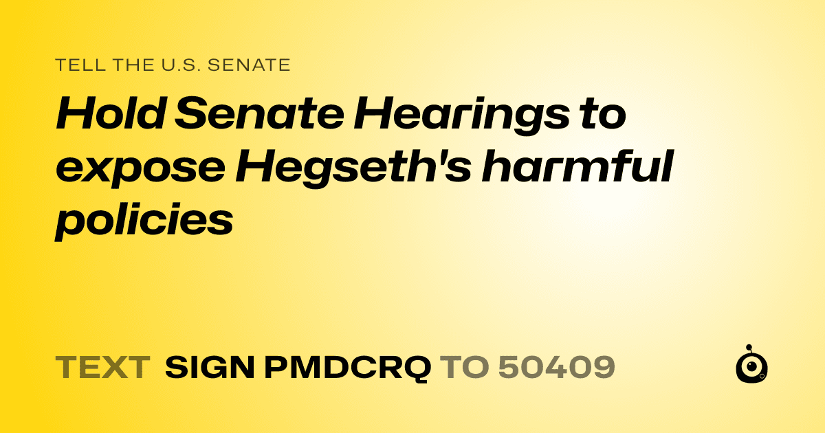 A shareable card that reads "tell the U.S. Senate: Hold Senate Hearings to expose Hegseth's harmful policies" followed by "text sign PMDCRQ to 50409"