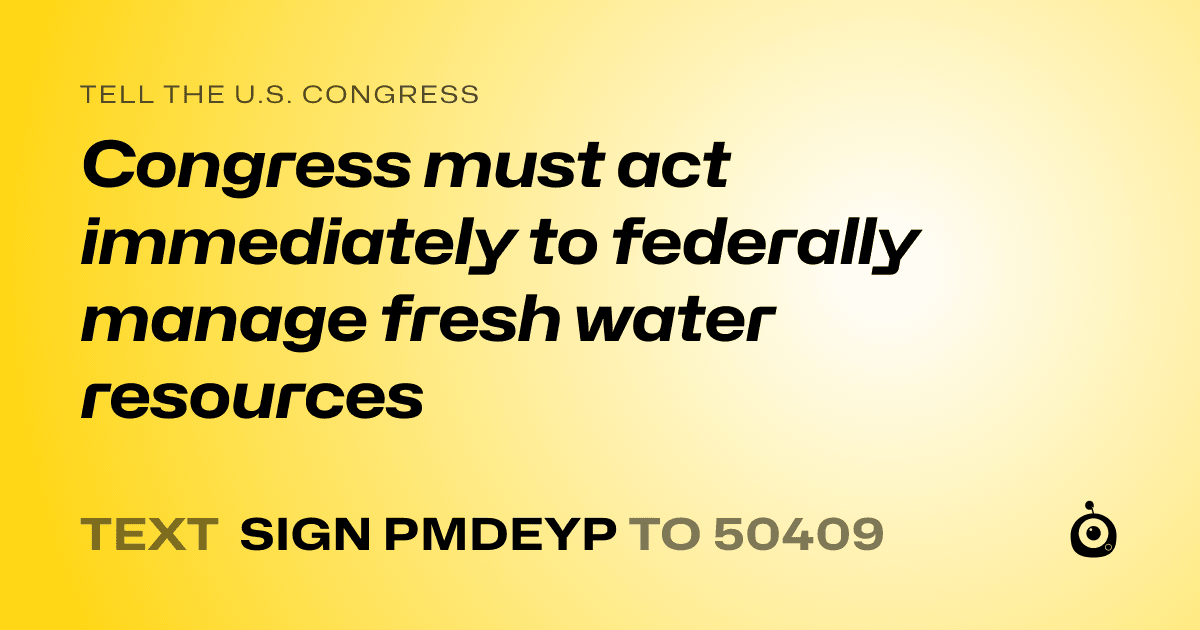 A shareable card that reads "tell the U.S. Congress: Congress must act immediately to federally manage fresh water resources" followed by "text sign PMDEYP to 50409"