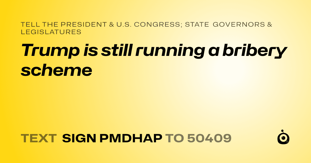 A shareable card that reads "tell the President & U.S. Congress; State Governors & Legislatures: Trump is still running a bribery scheme" followed by "text sign PMDHAP to 50409"