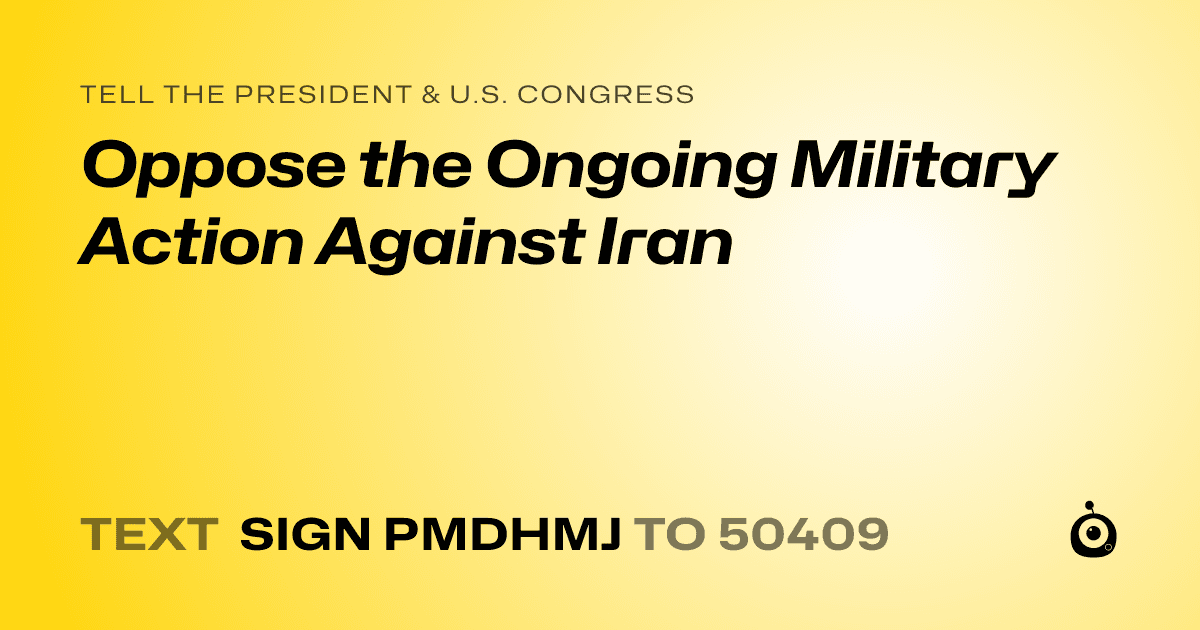 A shareable card that reads "tell the President & U.S. Congress: Oppose the Ongoing Military Action Against Iran" followed by "text sign PMDHMJ to 50409"